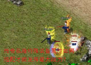 传奇私服特殊装备属性如何搭配才能发挥最大战力? 传奇私服特殊装备属性如何搭配才能发挥最大战力?