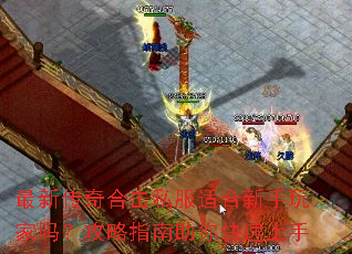 最新传奇合击私服适合新手玩家吗?攻略指南助你快速上手 最新传奇合击私服适合新手玩家吗?攻略指南助你快速上手