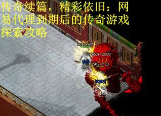 传奇续篇，精彩依旧：网易代理到期后的传奇游戏探索攻略