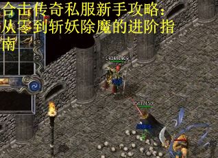 合击传奇私服新手攻略：从零到斩妖除魔的进阶指南