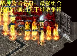 战神合击传奇：最强组合搭配，横扫天下谁敢争锋？