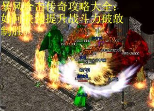 暴风合击传奇攻略大全：如何快速提升战斗力破敌制胜