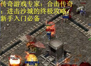 传奇游戏专家：合击传奇：进击沙城的终极攻略，新手入门必备
