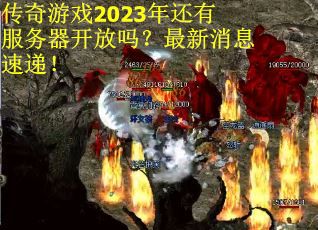 传奇游戏2023年还有服务器开放吗？最新消息速递！