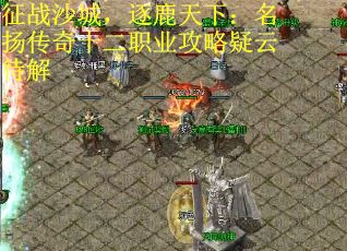 征战沙城，逐鹿天下：名扬传奇十二职业攻略疑云待解