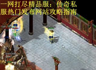 一网打尽精品服：传奇私服热门发布网站攻略指南