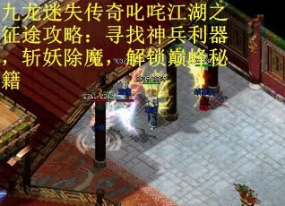 九龙迷失传奇叱咤江湖之征途攻略：寻找神兵利器，斩妖除魔，解锁巅峰秘籍