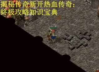 揭秘传奇新开热血传奇：终极攻略知识宝典