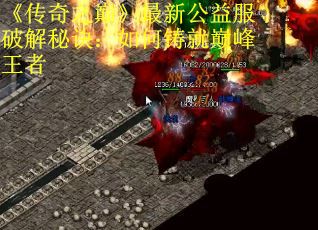 《传奇之巅》最新公益服破解秘诀：如何铸就巅峰王者
