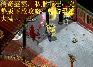 传奇盛宴，私服征程：完整版下载攻略，畅游玛法大陆