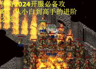 传奇2024开服必备攻略：从小白到高手的进阶之路