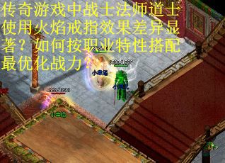 传奇游戏中战士法师道士使用火焰戒指效果差异显著？如何按职业特性搭配最优化战力？