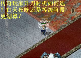 传奇玩家升刀时机如何选？白天夜晚还是等级阶段更划算？