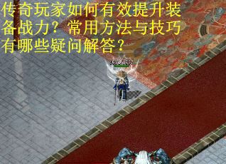 传奇玩家如何有效提升装备战力？常用方法与技巧有哪些疑问解答？