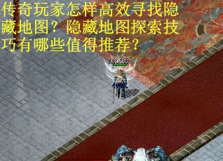 传奇玩家怎样高效寻找隐藏地图？隐藏地图探索技巧有哪些值得推荐？