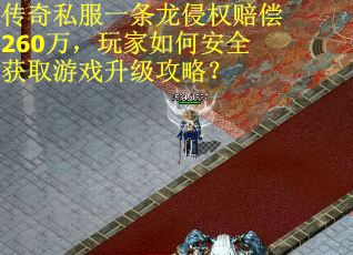 传奇私服一条龙侵权赔偿260万，玩家如何安全获取游戏升级攻略？