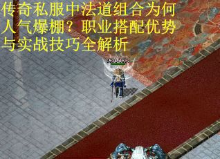 传奇私服中法道组合为何人气爆棚？职业搭配优势与实战技巧全解析