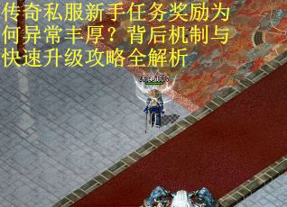 传奇私服新手任务奖励为何异常丰厚？背后机制与快速升级攻略全解析