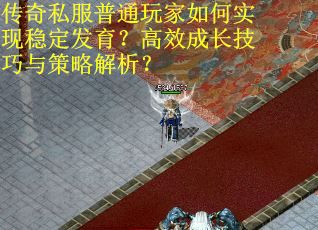 传奇私服普通玩家如何实现稳定发育？高效成长技巧与策略解析？
