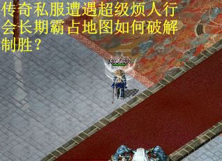 传奇私服遭遇超级烦人行会长期霸占地图如何破解制胜？