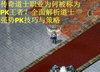 传奇道士职业为何被称为PK王者？全面解析道士强势PK技巧与策略