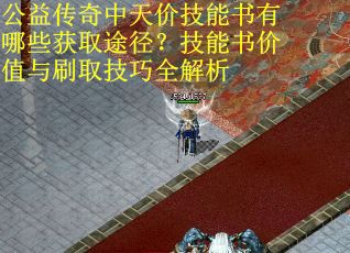 公益传奇中天价技能书有哪些获取途径？技能书价值与刷取技巧全解析