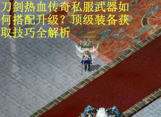 刀剑热血传奇私服武器如何搭配升级？顶级装备获取技巧全解析