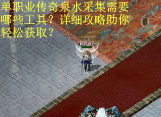 单职业传奇泉水采集需要哪些工具？详细攻略助你轻松获取？