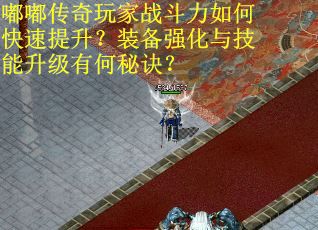 嘟嘟传奇玩家战斗力如何快速提升？装备强化与技能升级有何秘诀？