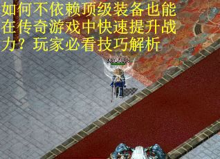如何不依赖顶级装备也能在传奇游戏中快速提升战力？玩家必看技巧解析