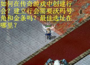 如何在传奇游戏中创建行会？建立行会需要沃玛号角和金条吗？最佳选址在哪里？