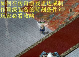 如何在传奇游戏里达成制作顶级装备的苛刻条件？玩家必看攻略