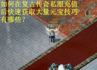 如何在复古传奇私服充值后快速获取大量元宝技巧有哪些？