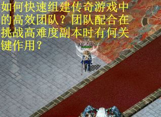 如何快速组建传奇游戏中的高效团队？团队配合在挑战高难度副本时有何关键作用？