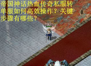 帝国神话热血传奇私服转单服如何高效操作？关键步骤有哪些？