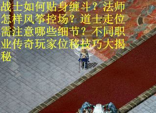 战士如何贴身缠斗？法师怎样风筝控场？道士走位需注意哪些细节？不同职业传奇玩家位移技巧大揭秘