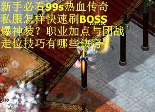 新手必看99s热血传奇私服怎样快速刷BOSS爆神装？职业加点与团战走位技巧有哪些诀窍？