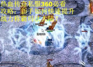 热血传奇私服360必看攻略：新手如何快速提升战力称霸玛法大陆？