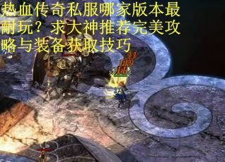 热血传奇私服哪家版本最耐玩？求大神推荐完美攻略与装备获取技巧
