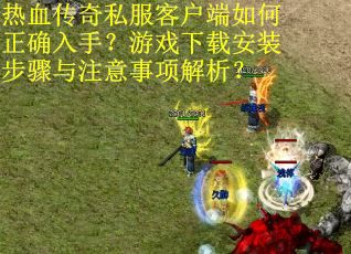 热血传奇私服客户端如何正确入手？游戏下载安装步骤与注意事项解析？