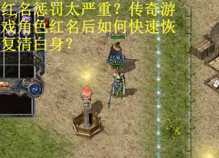 红名惩罚太严重？传奇游戏角色红名后如何快速恢复清白身？
