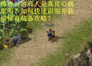 传奇云游商人是真良心商家吗？如何快速识别并获取稀有装备攻略？