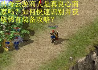 传奇云游商人是真良心商家吗？如何快速识别并获取稀有装备攻略？