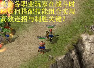 传奇各职业玩家在战斗时应如何搭配技能组合实现高效连招与制胜关键？