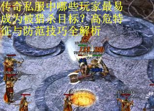 传奇私服中哪些玩家最易成为被猎杀目标？高危特征与防范技巧全解析