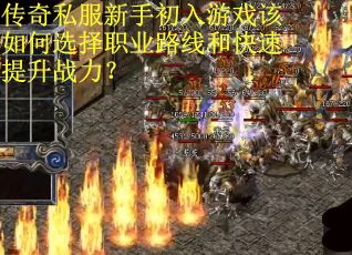 传奇私服新手初入游戏该如何选择职业路线和快速提升战力？