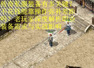 传奇私服装备有多关键？不花钱能靠操作弥补差距吗？老玩家深度解析职业装备需求与实战影响