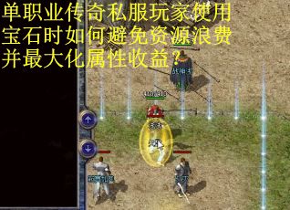 单职业传奇私服玩家使用宝石时如何避免资源浪费并最大化属性收益？