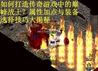 如何打造传奇游戏中的巅峰战士？属性加点与装备选择技巧大揭秘