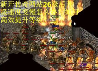 新开传奇网站26级后升级速度变慢怎么办？如何高效提升等级？